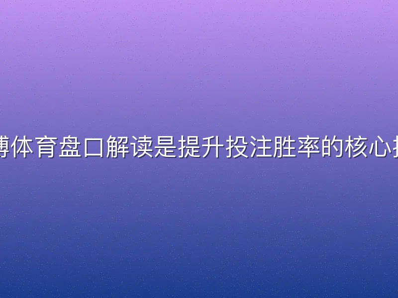 贝博体育盘口解读是提升投注胜率的核心技能